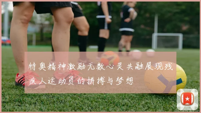 特奥精神激励无数心灵共融展现残疾人运动员的拼搏与梦想