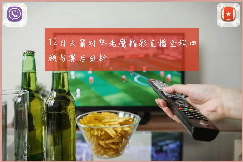12日火箭对阵老鹰精彩直播全程回顾与赛后分析