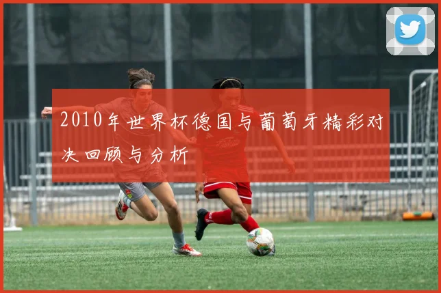 2010年世界杯德国与葡萄牙精彩对决回顾与分析