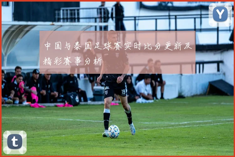 中国与泰国足球赛实时比分更新及精彩赛事分析