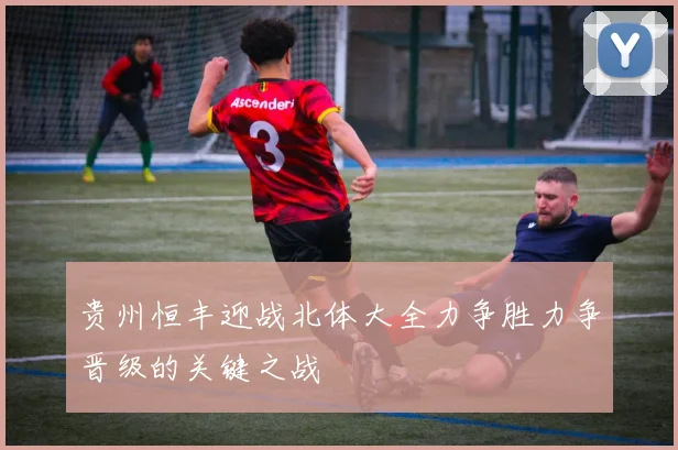 贵州恒丰迎战北体大全力争胜力争晋级的关键之战