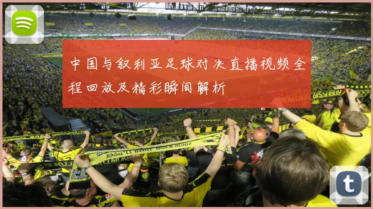 中国与叙利亚足球对决直播视频全程回放及精彩瞬间解析