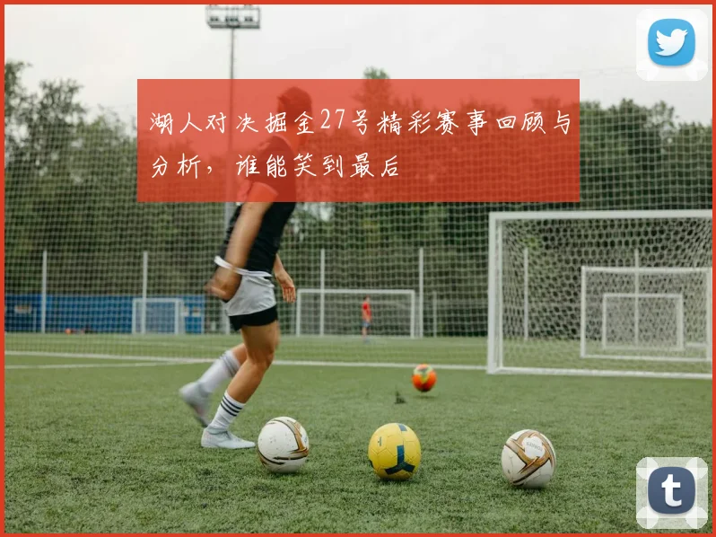湖人对决掘金27号精彩赛事回顾与分析，谁能笑到最后
