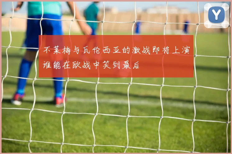 不莱梅与瓦伦西亚的激战即将上演谁能在欧战中笑到最后