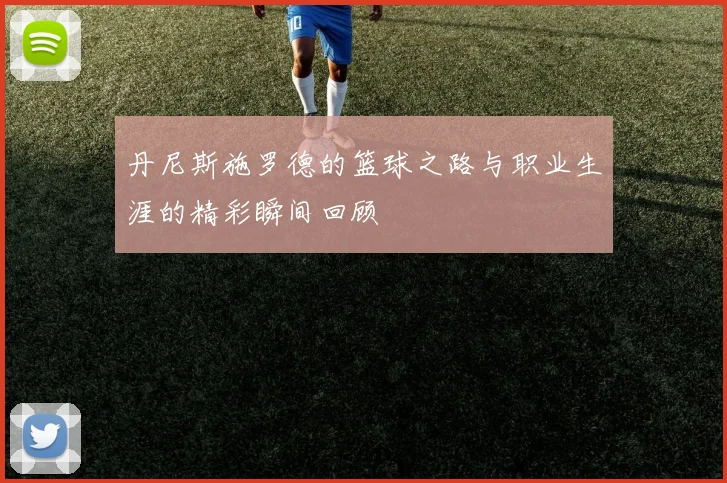 丹尼斯施罗德的篮球之路与职业生涯的精彩瞬间回顾