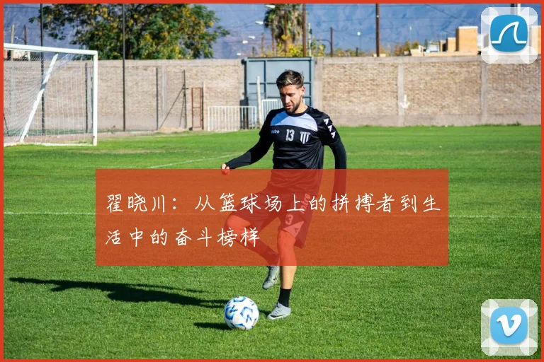 翟晓川：从篮球场上的拼搏者到生活中的奋斗榜样