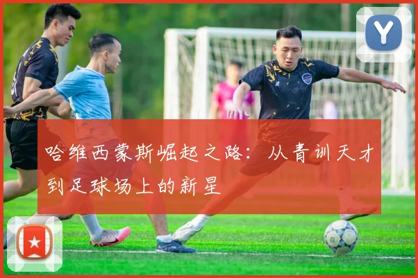 哈维西蒙斯崛起之路：从青训天才到足球场上的新星