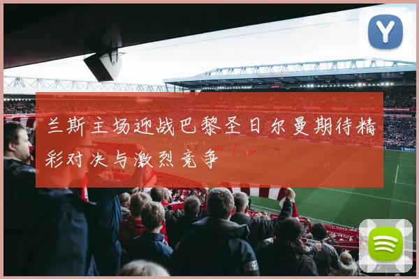兰斯主场迎战巴黎圣日尔曼期待精彩对决与激烈竞争