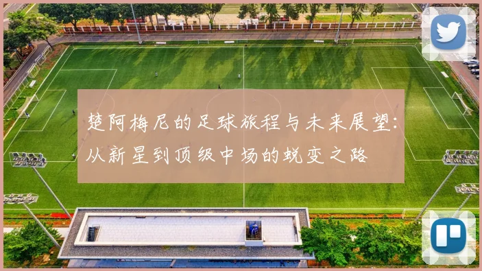 楚阿梅尼的足球旅程与未来展望：从新星到顶级中场的蜕变之路