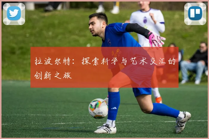 拉波尔特：探索科学与艺术交汇的创新之旅