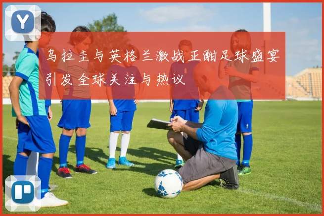 乌拉圭与英格兰激战正酣足球盛宴引发全球关注与热议