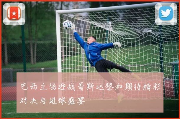 巴西主场迎战哥斯达黎加期待精彩对决与进球盛宴