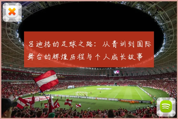 吕迪格的足球之路：从青训到国际舞台的辉煌历程与个人成长故事