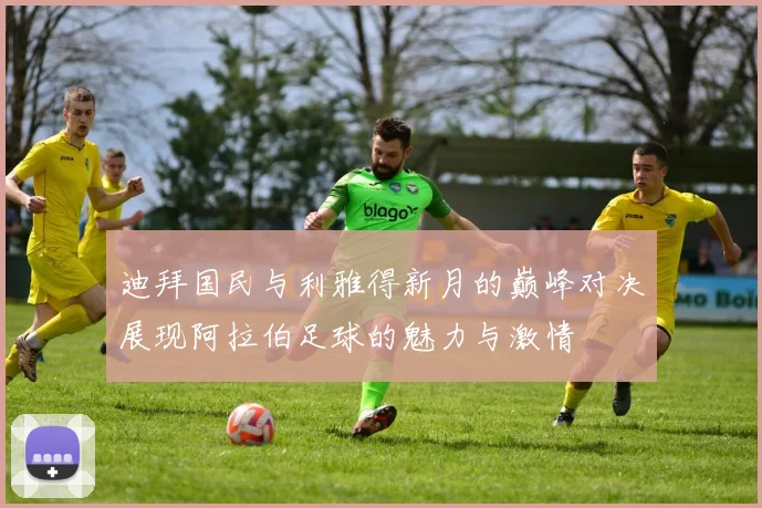 迪拜国民与利雅得新月的巅峰对决展现阿拉伯足球的魅力与激情