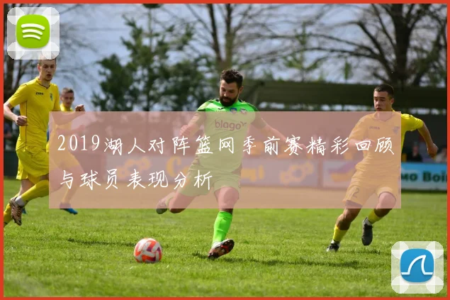 2019湖人对阵篮网季前赛精彩回顾与球员表现分析