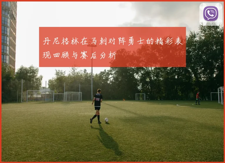 丹尼格林在马刺对阵勇士的精彩表现回顾与赛后分析