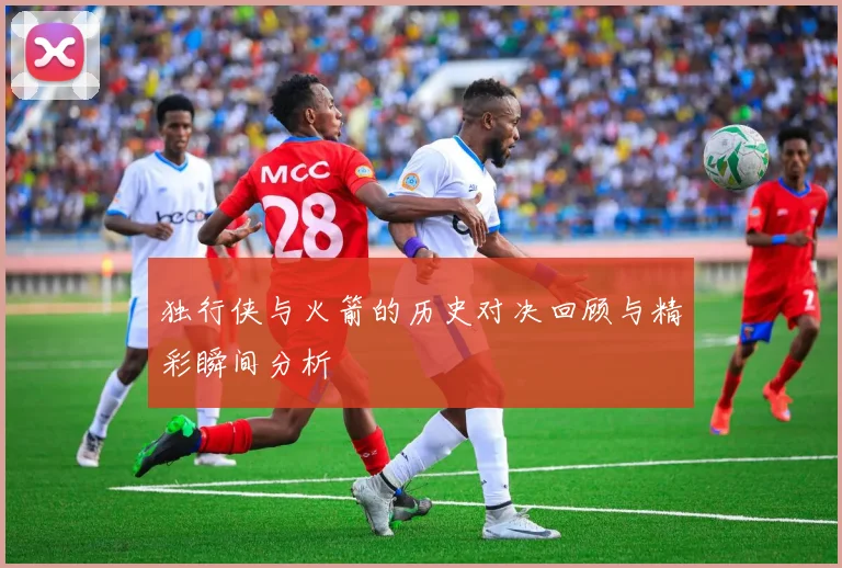 独行侠与火箭的历史对决回顾与精彩瞬间分析