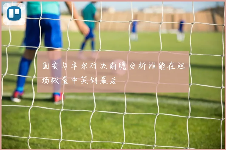 国安与卓尔对决前瞻分析谁能在这场较量中笑到最后