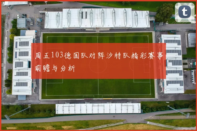 周五103德国队对阵沙特队精彩赛事前瞻与分析