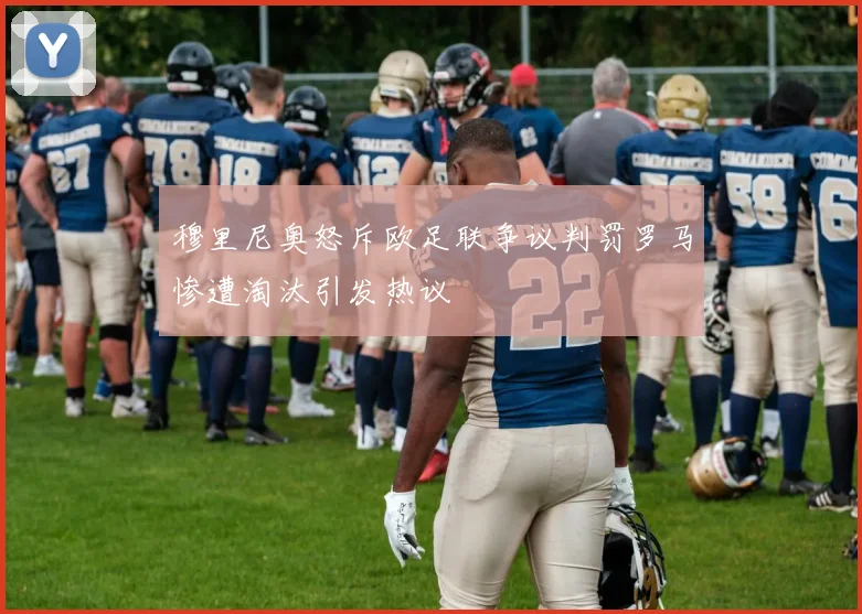 穆里尼奥怒斥欧足联争议判罚罗马惨遭淘汰引发热议