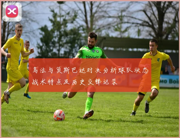 乌法与莫斯巴达对决分析球队状态战术特点及历史交锋记录