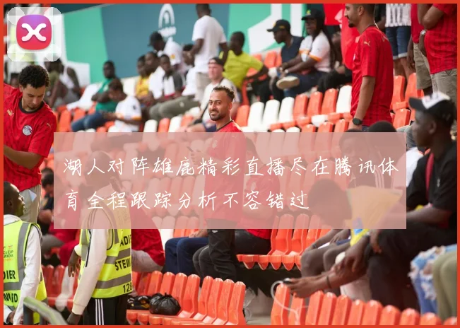 湖人对阵雄鹿精彩直播尽在腾讯体育全程跟踪分析不容错过