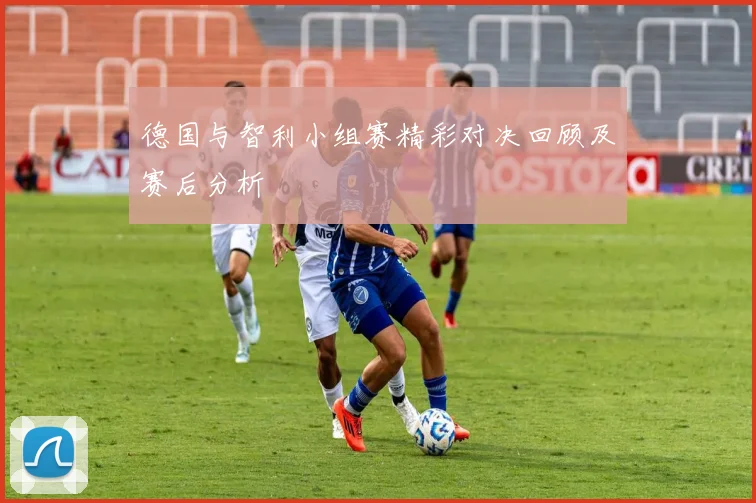德国与智利小组赛精彩对决回顾及赛后分析