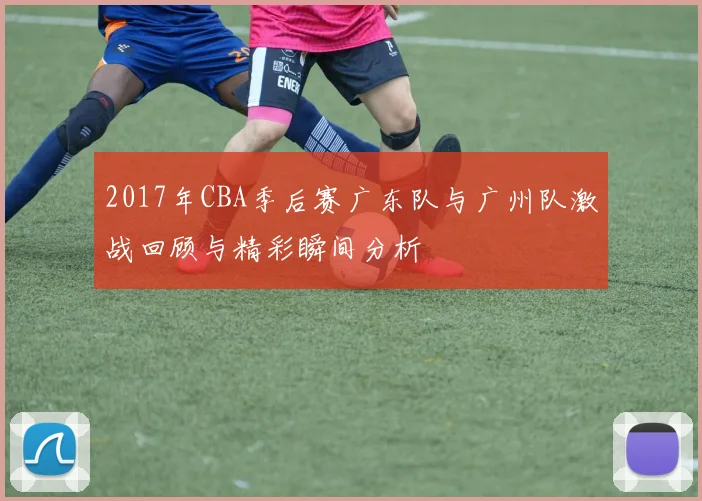2017年CBA季后赛广东队与广州队激战回顾与精彩瞬间分析