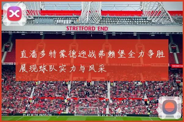 直潘多特蒙德迎战弗赖堡全力争胜展现球队实力与风采