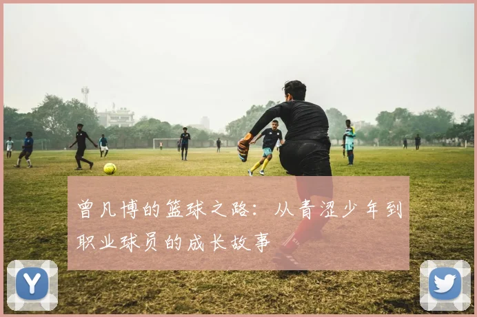 曾凡博的篮球之路：从青涩少年到职业球员的成长故事
