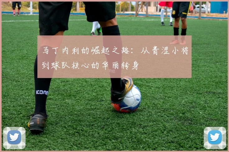 马丁内利的崛起之路：从青涩小将到球队核心的华丽转身