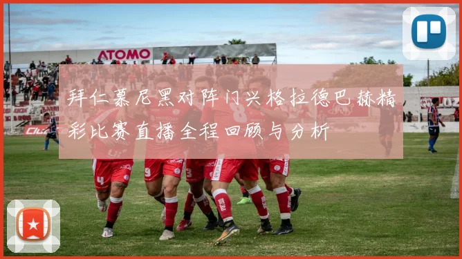 拜仁慕尼黑对阵门兴格拉德巴赫精彩比赛直播全程回顾与分析