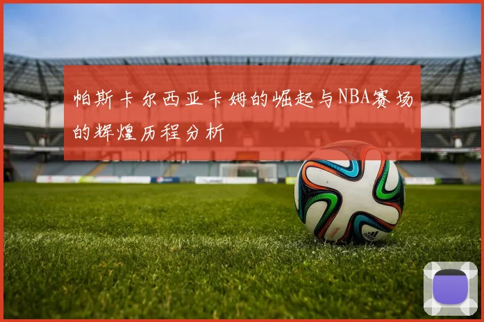 帕斯卡尔西亚卡姆的崛起与NBA赛场的辉煌历程分析