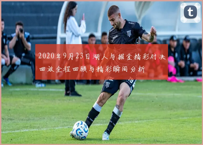 2020年9月23日湖人与掘金精彩对决回放全程回顾与精彩瞬间分析