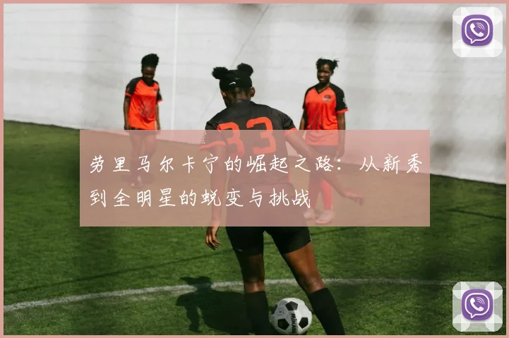 劳里马尔卡宁的崛起之路：从新秀到全明星的蜕变与挑战