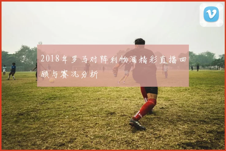 2018年罗马对阵利物浦精彩直播回顾与赛况分析