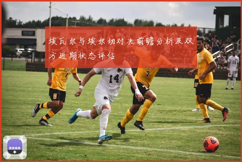 埃瓦尔与埃尔切对决前瞻分析及双方近期状态评估